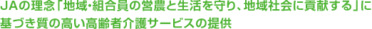 JAの理念「地域・組合員の営農と生活を守り、地域社会に貢献する」に基づき質の高い高齢者介護サービスの提供